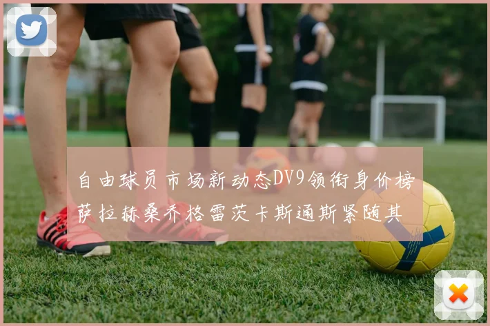 自由球员市场新动态DV9领衔身价榜萨拉赫桑乔格雷茨卡斯通斯紧随其后