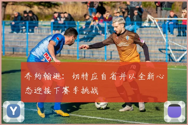 乔约翰逊：切特应自省并以全新心态迎接下赛季挑战