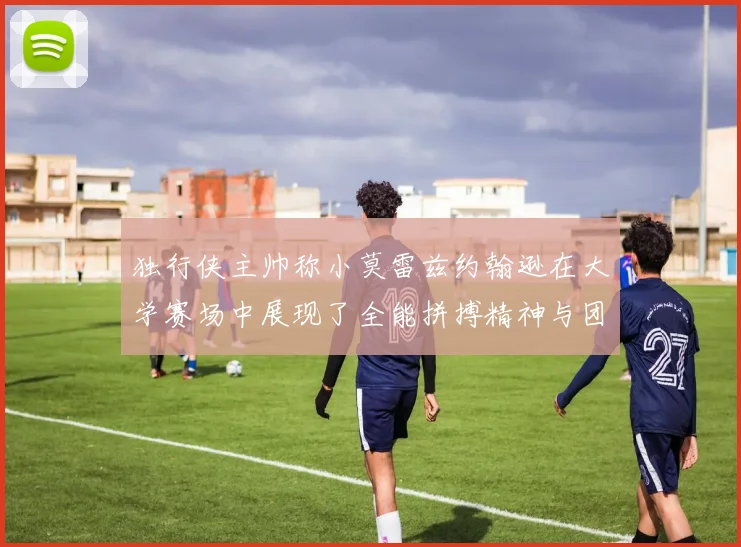 独行侠主帅称小莫雷兹约翰逊在大学赛场中展现了全能拼搏精神与团队奉献精神