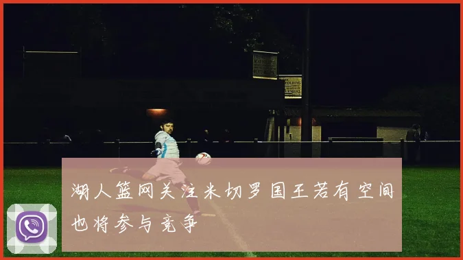 湖人篮网关注米切罗国王若有空间也将参与竞争