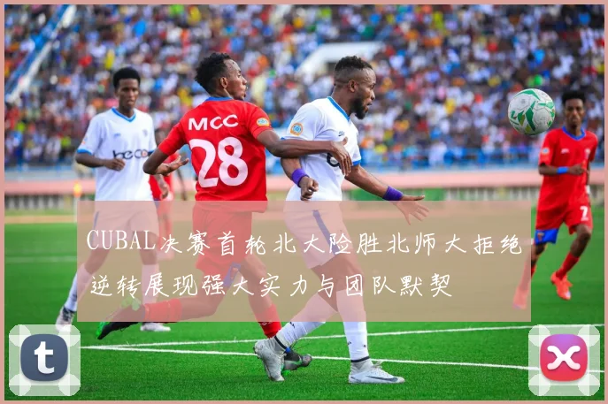 CUBAL决赛首轮北大险胜北师大拒绝逆转展现强大实力与团队默契