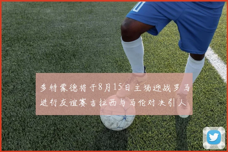 多特蒙德将于8月15日主场迎战罗马进行友谊赛吉拉西与马伦对决引人期待