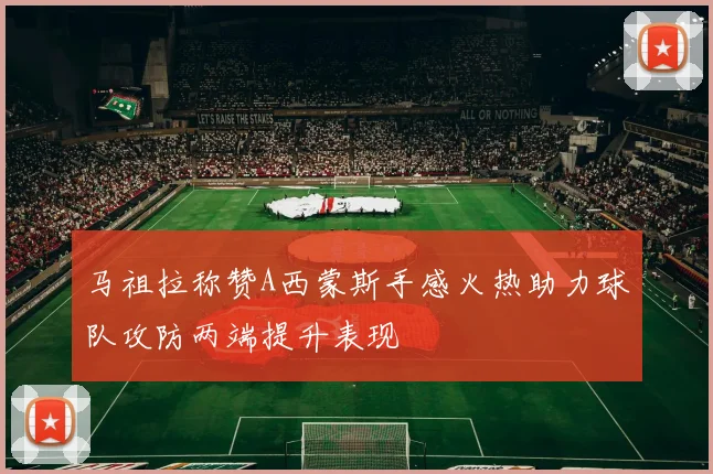 马祖拉称赞A西蒙斯手感火热助力球队攻防两端提升表现