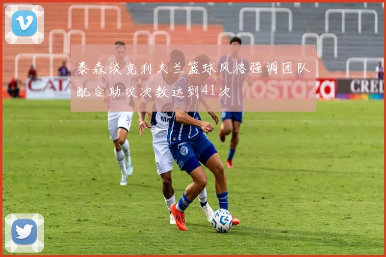 泰森谈克利夫兰篮球风格强调团队配合助攻次数达到41次