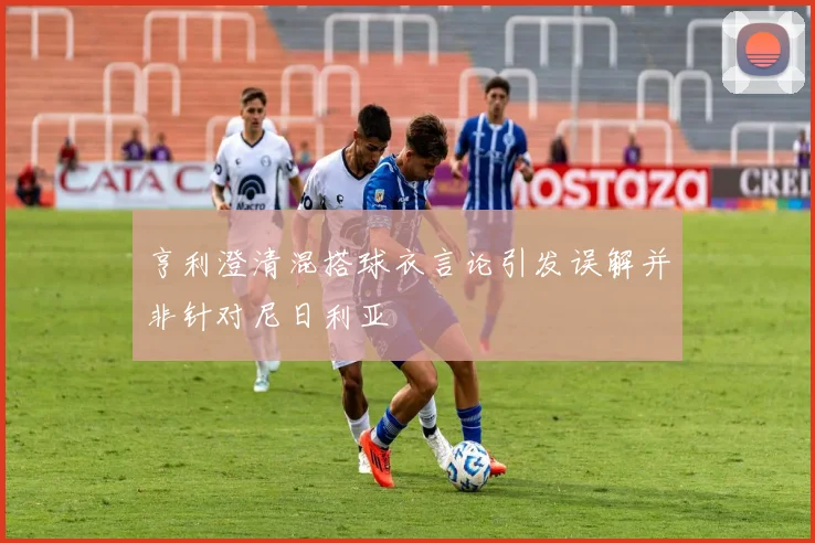 亨利澄清混搭球衣言论引发误解并非针对尼日利亚