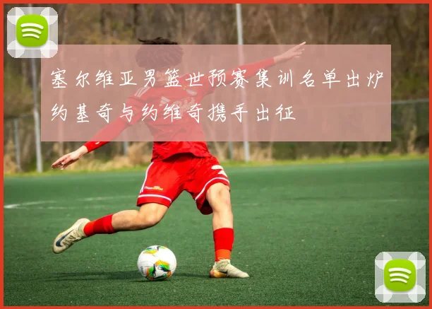 塞尔维亚男篮世预赛集训名单出炉约基奇与约维奇携手出征