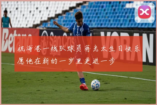 祝海港一线队球员蒋光太生日快乐愿他在新的一岁里更进一步