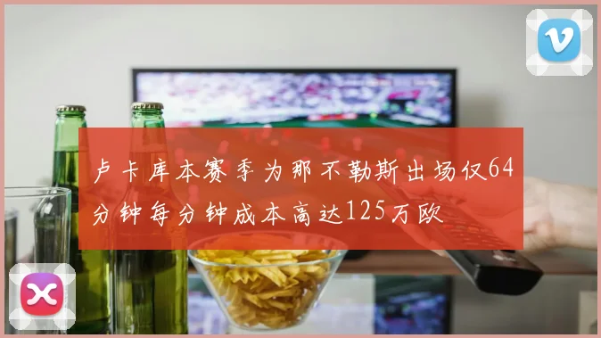 卢卡库本赛季为那不勒斯出场仅64分钟每分钟成本高达125万欧