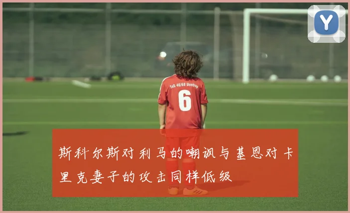 斯科尔斯对利马的嘲讽与基恩对卡里克妻子的攻击同样低级
