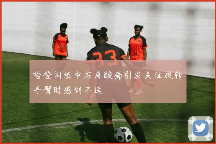 哈登训练中右肩酸痛引发关注旋转手臂时感到不适