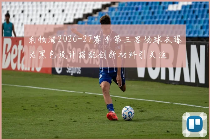利物浦2026-27赛季第三客场球衣曝光黑色设计搭配创新材料引关注