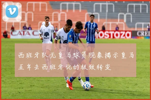 西班牙队无皇马球员现象揭示皇马五年去西班牙化的极致转变