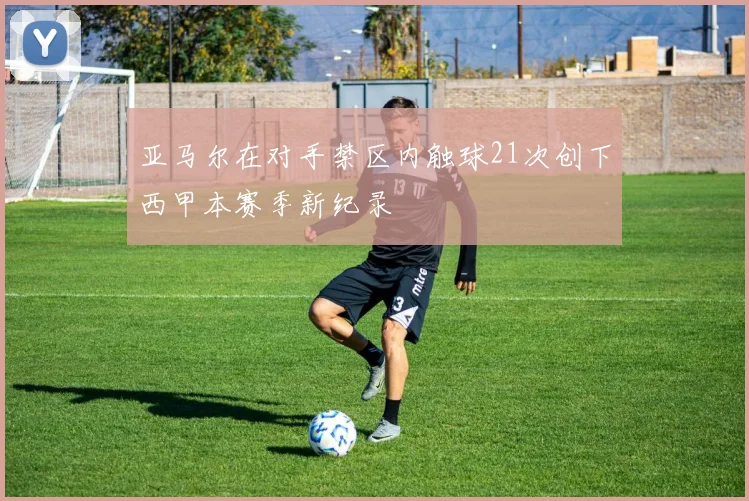 亚马尔在对手禁区内触球21次创下西甲本赛季新纪录