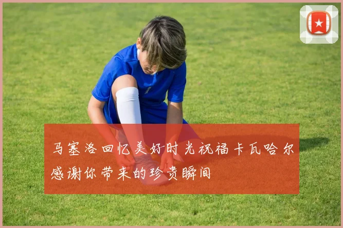 马塞洛回忆美好时光祝福卡瓦哈尔感谢你带来的珍贵瞬间