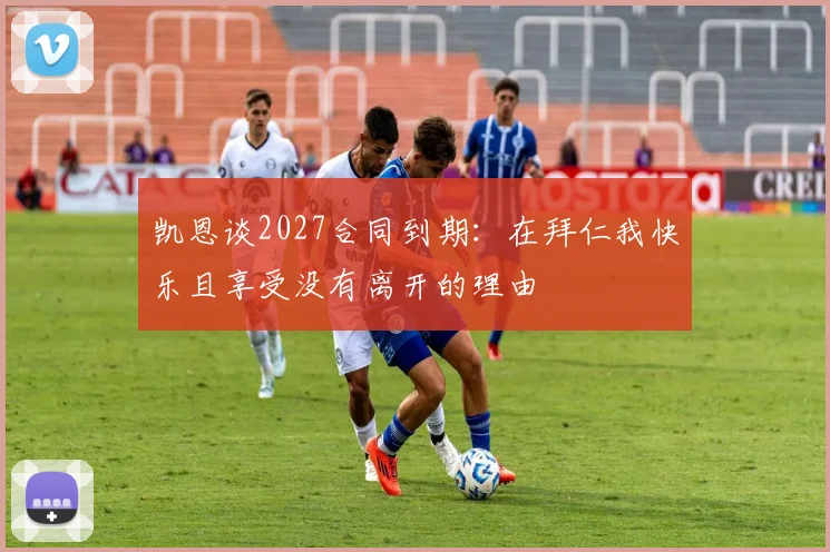 凯恩谈2027合同到期：在拜仁我快乐且享受没有离开的理由