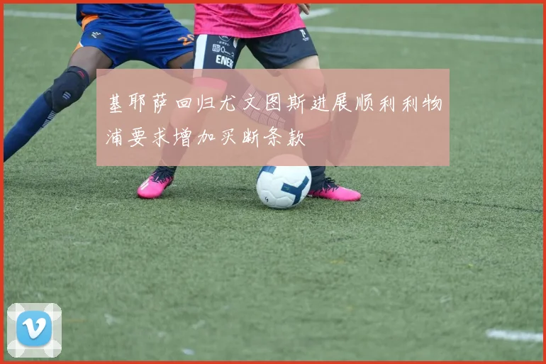 基耶萨回归尤文图斯进展顺利利物浦要求增加买断条款