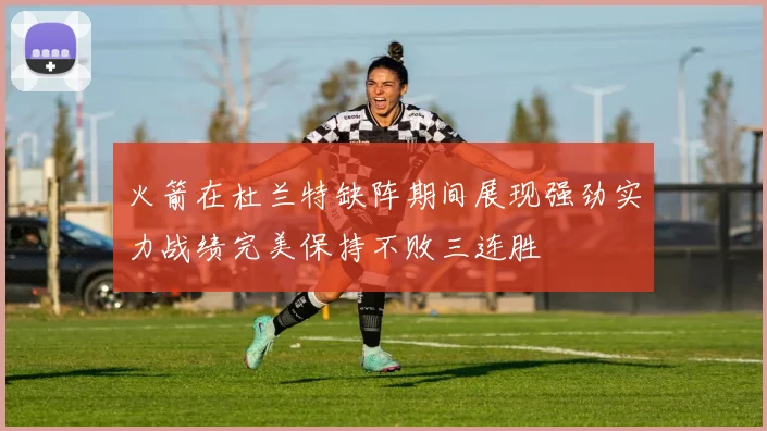 火箭在杜兰特缺阵期间展现强劲实力战绩完美保持不败三连胜