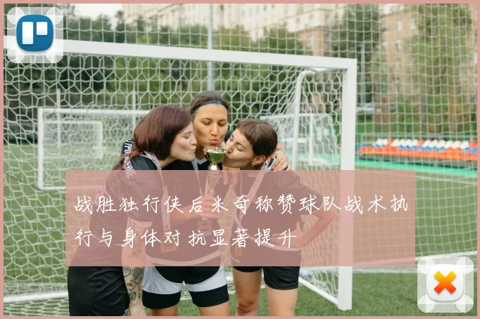 战胜独行侠后米奇称赞球队战术执行与身体对抗显著提升