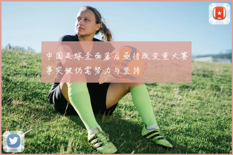 中国足球全面落后亟待改变重大赛事突破仍需努力与坚持