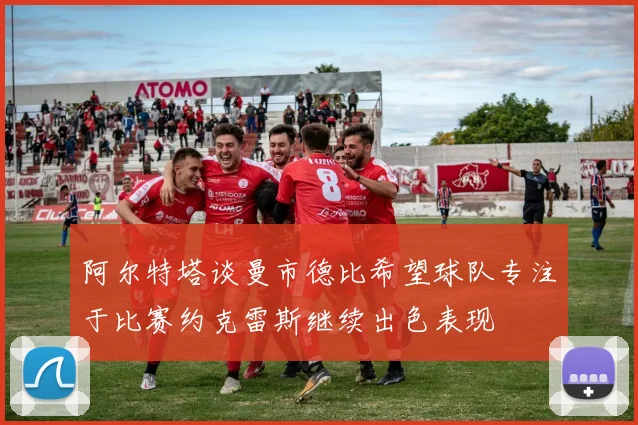 阿尔特塔谈曼市德比希望球队专注于比赛约克雷斯继续出色表现