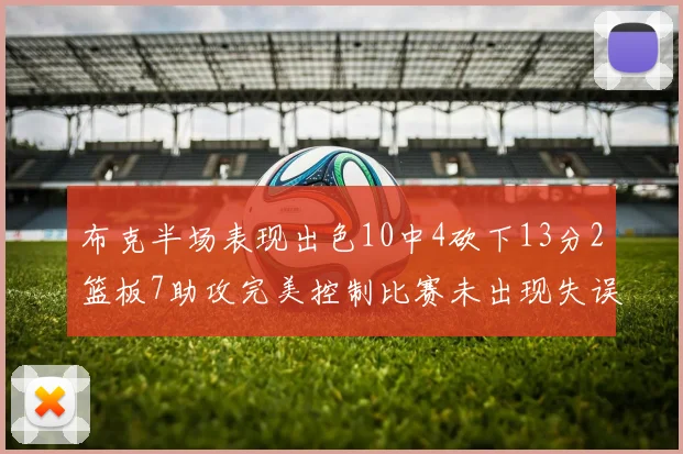 布克半场表现出色10中4砍下13分2篮板7助攻完美控制比赛未出现失误