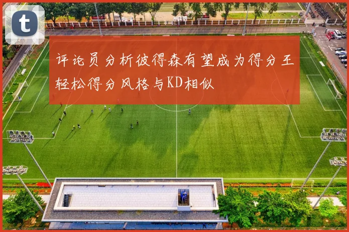 评论员分析彼得森有望成为得分王轻松得分风格与KD相似