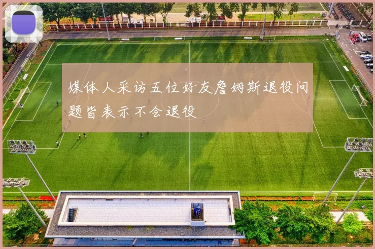 媒体人采访五位好友詹姆斯退役问题皆表示不会退役