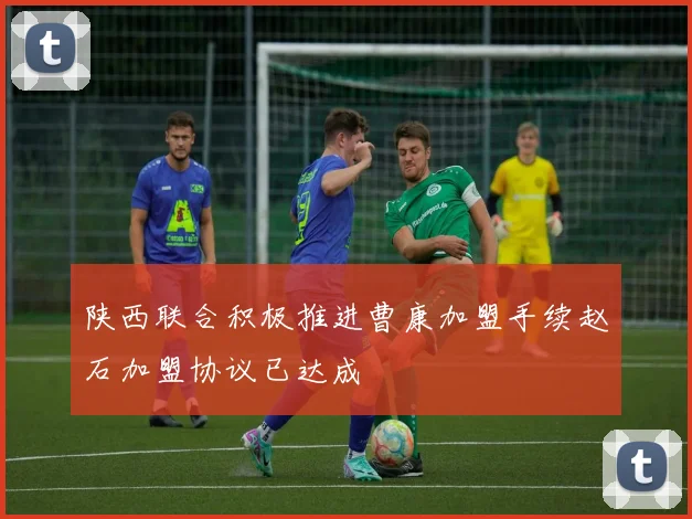 陕西联合积极推进曹康加盟手续赵石加盟协议已达成