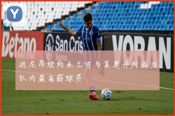 迈尼昂续约米兰将与莱奥并列成为队内最高薪球员
